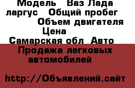  › Модель ­ Ваз Лада ларгус › Общий пробег ­ 32 199 › Объем двигателя ­ 2 › Цена ­ 490 000 - Самарская обл. Авто » Продажа легковых автомобилей   